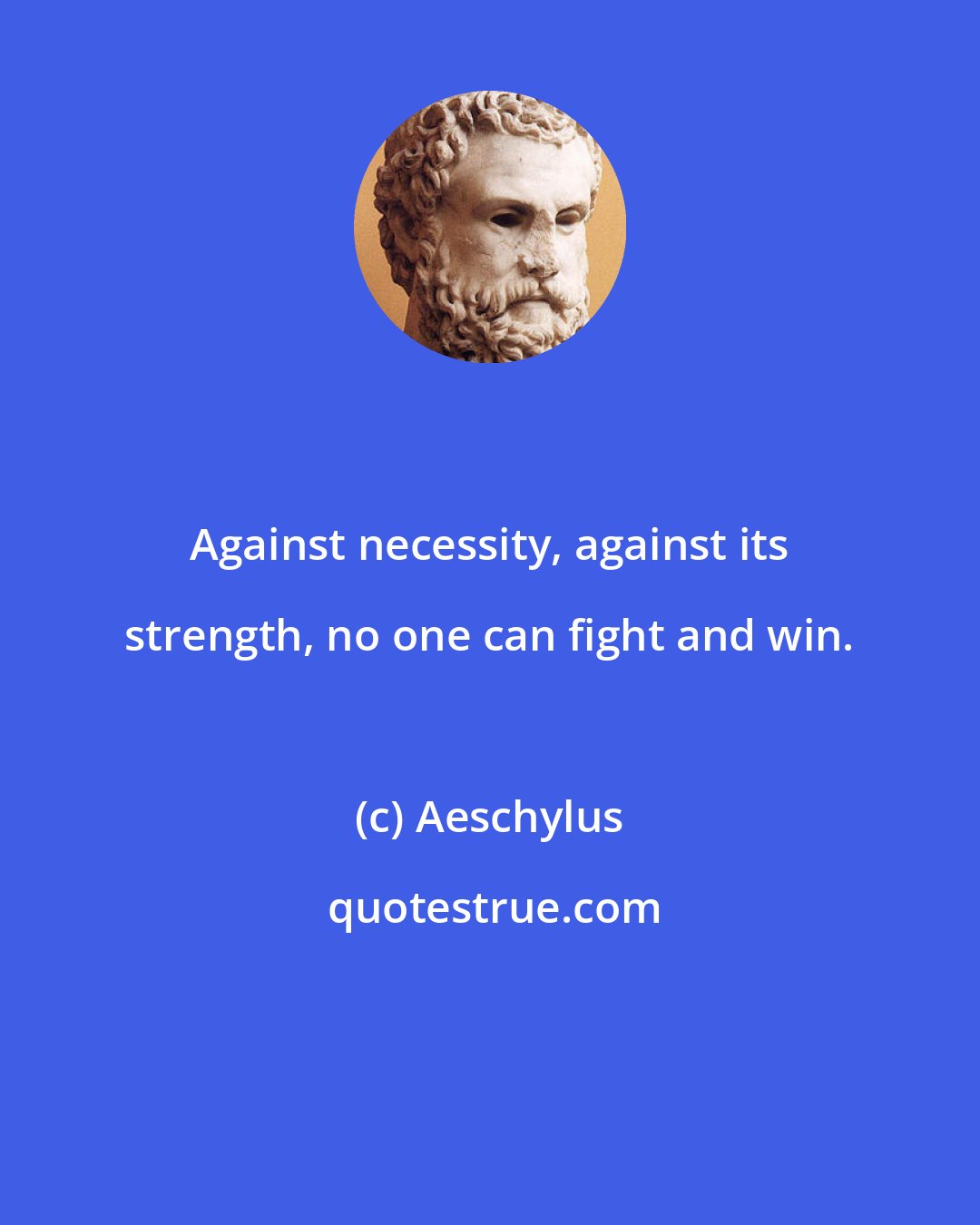 Aeschylus: Against necessity, against its strength, no one can fight and win.