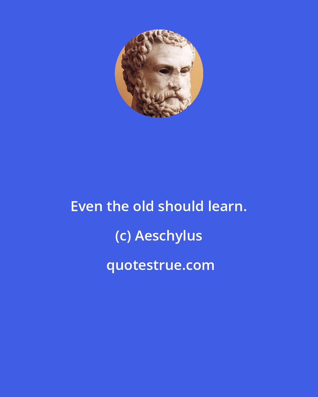 Aeschylus: Even the old should learn.