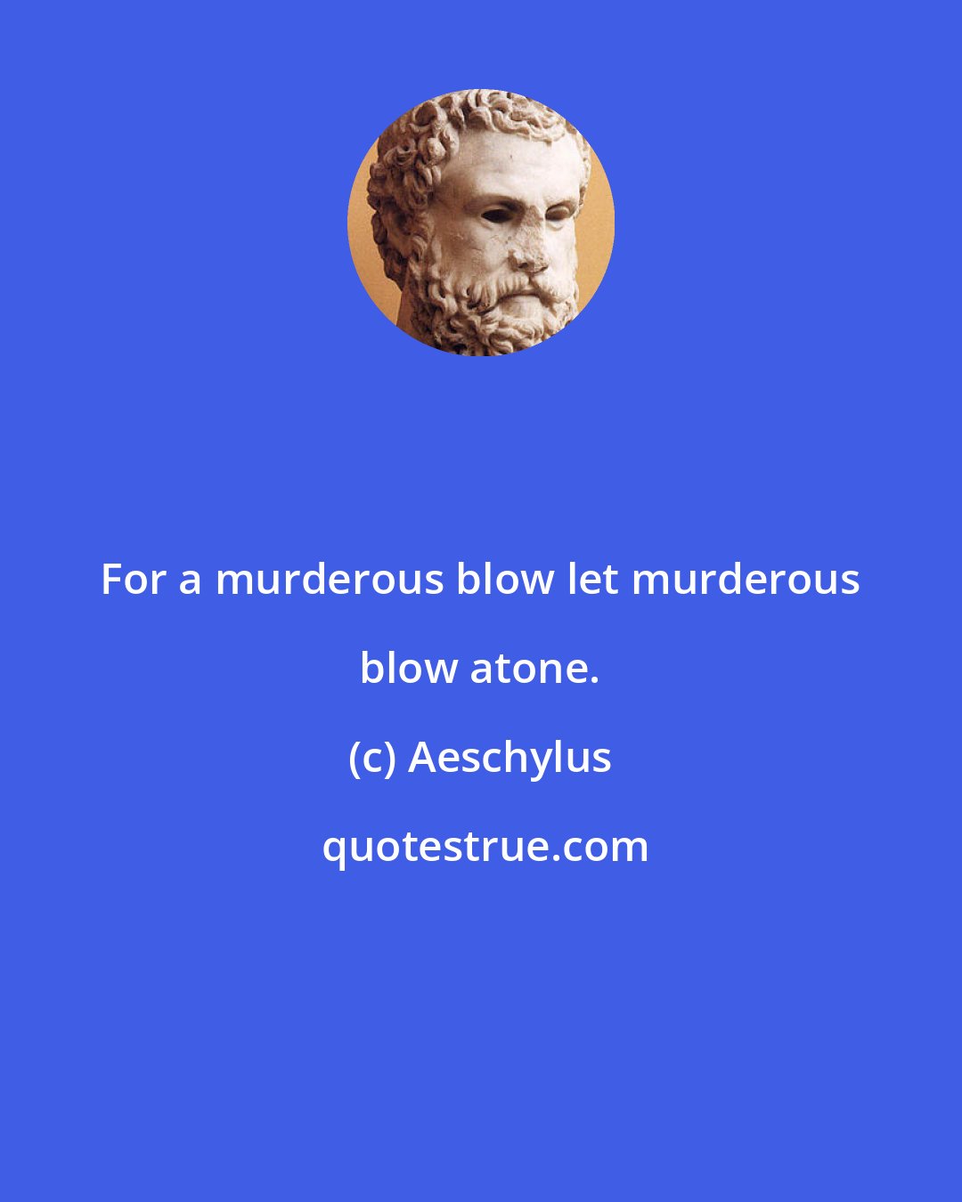 Aeschylus: For a murderous blow let murderous blow atone.