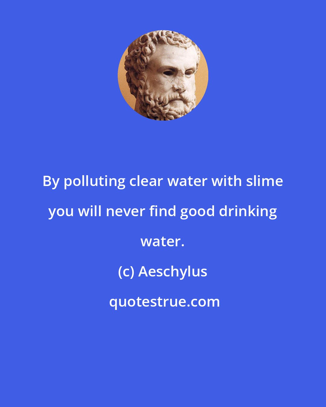Aeschylus: By polluting clear water with slime you will never find good drinking water.