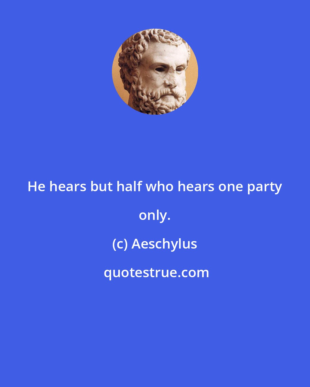 Aeschylus: He hears but half who hears one party only.