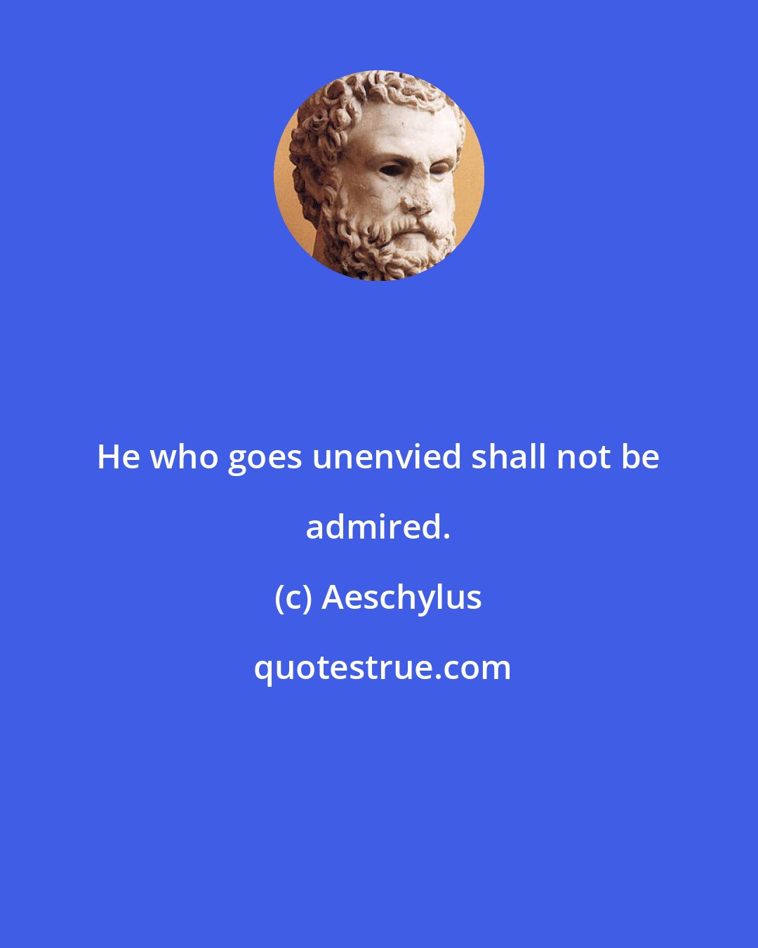 Aeschylus: He who goes unenvied shall not be admired.