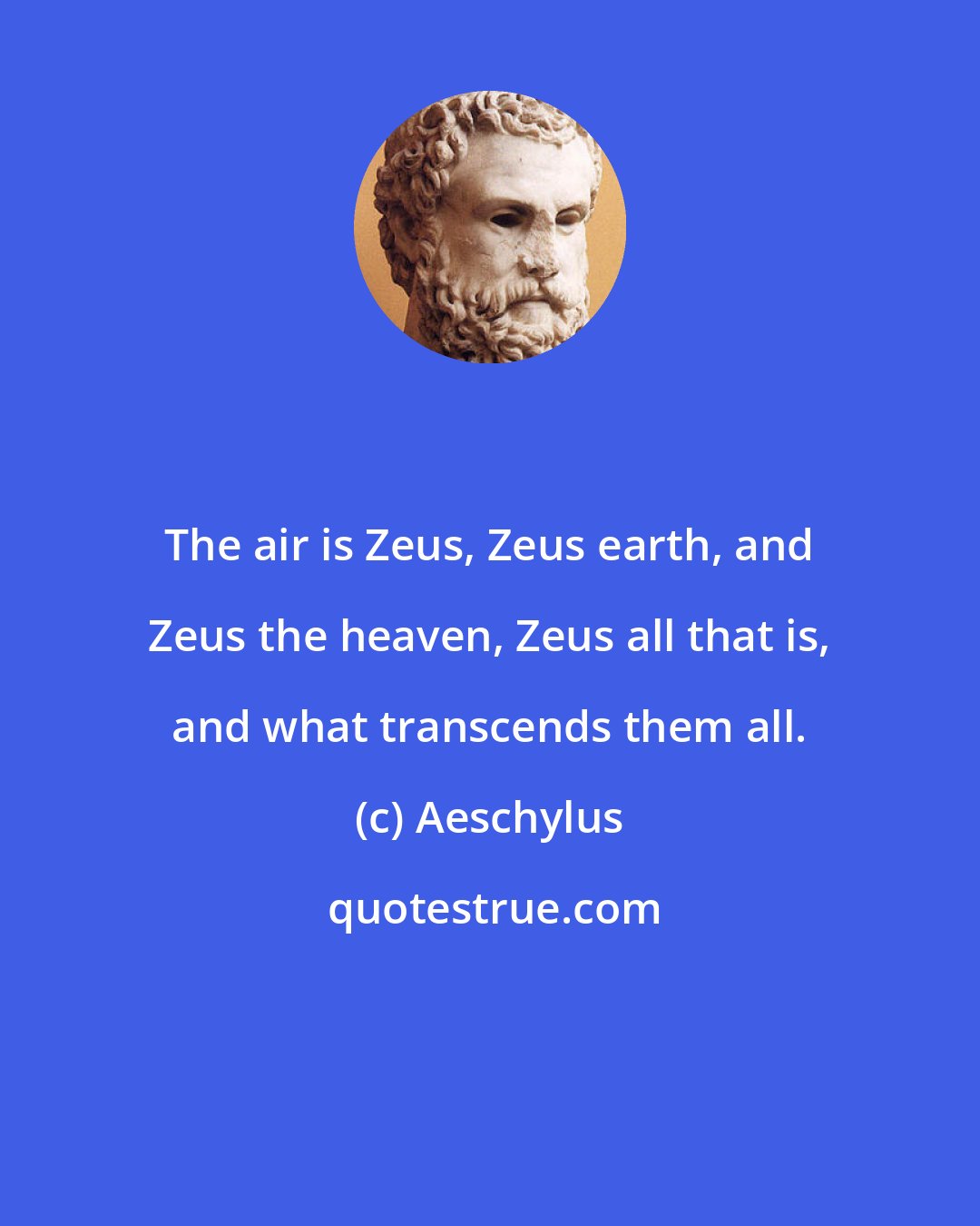 Aeschylus: The air is Zeus, Zeus earth, and Zeus the heaven, Zeus all that is, and what transcends them all.