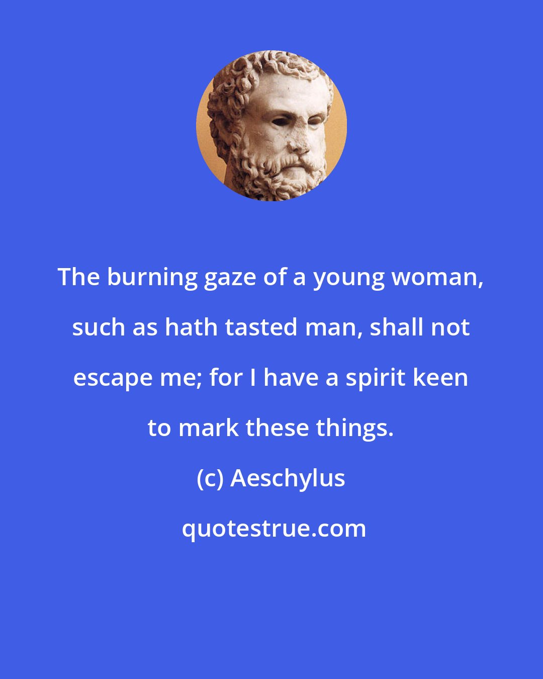 Aeschylus: The burning gaze of a young woman, such as hath tasted man, shall not escape me; for I have a spirit keen to mark these things.
