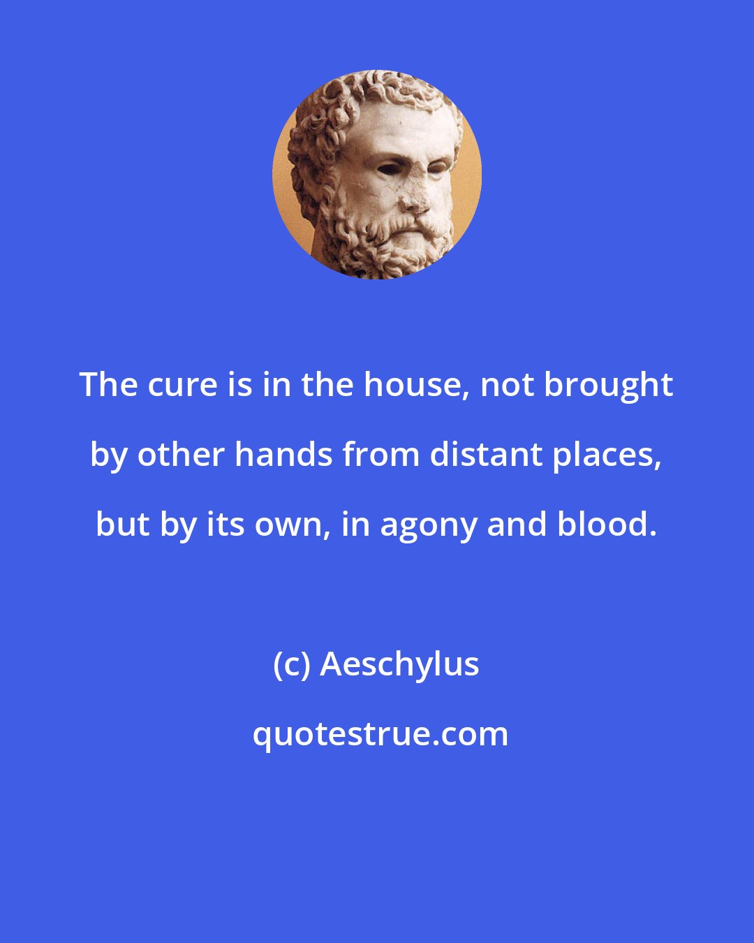 Aeschylus: The cure is in the house, not brought by other hands from distant places, but by its own, in agony and blood.