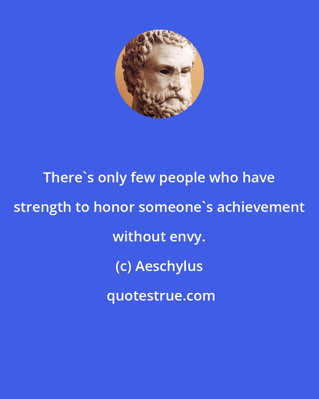 Aeschylus: There's only few people who have strength to honor someone's achievement without envy.