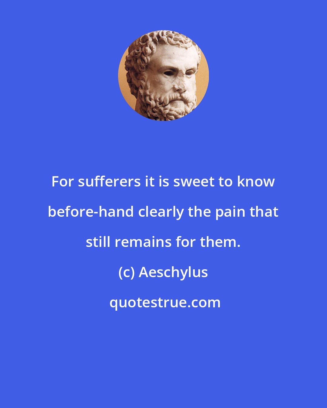 Aeschylus: For sufferers it is sweet to know before-hand clearly the pain that still remains for them.