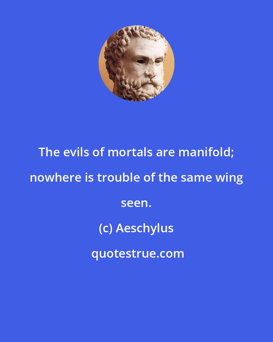 Aeschylus: The evils of mortals are manifold; nowhere is trouble of the same wing seen.