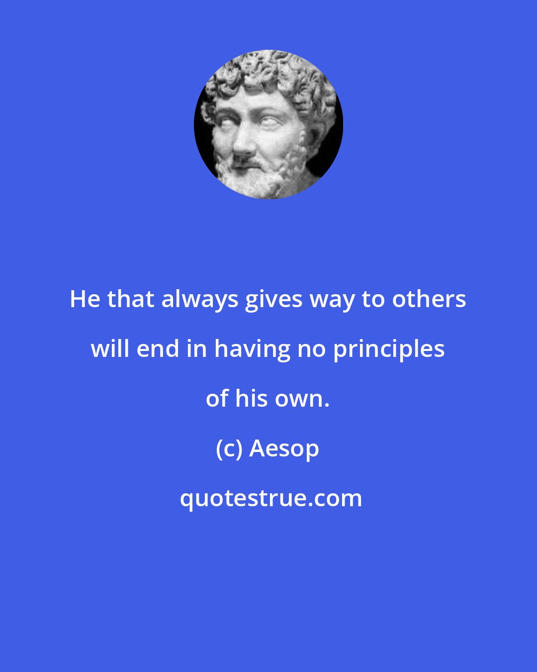 Aesop: He that always gives way to others will end in having no principles of his own.