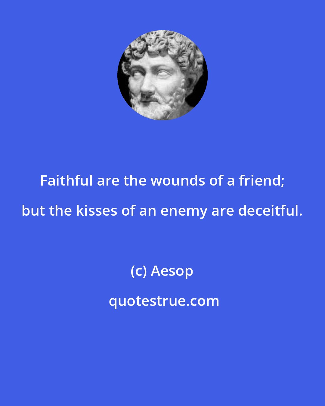 Aesop: Faithful are the wounds of a friend; but the kisses of an enemy are deceitful.