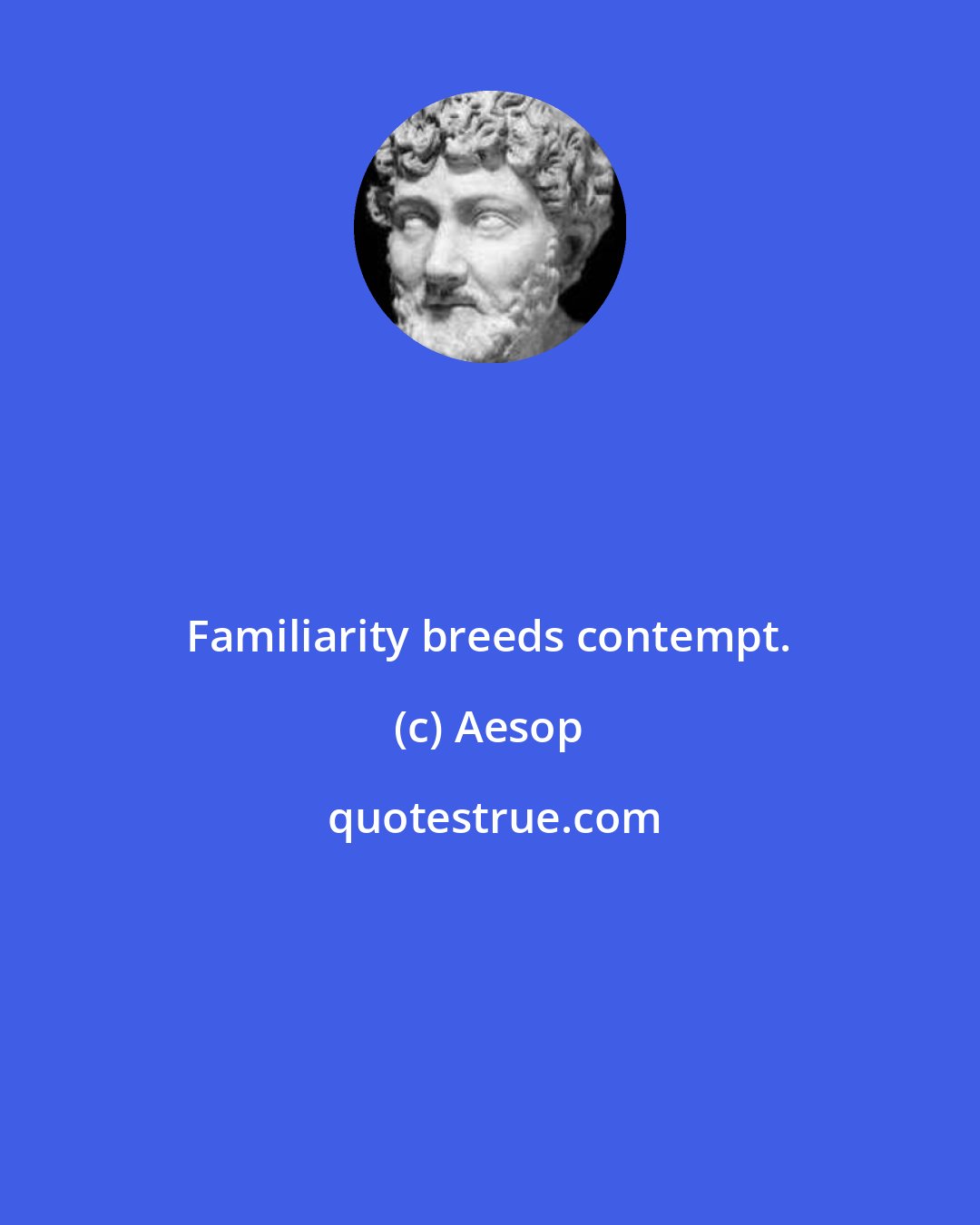 Aesop: Familiarity breeds contempt.