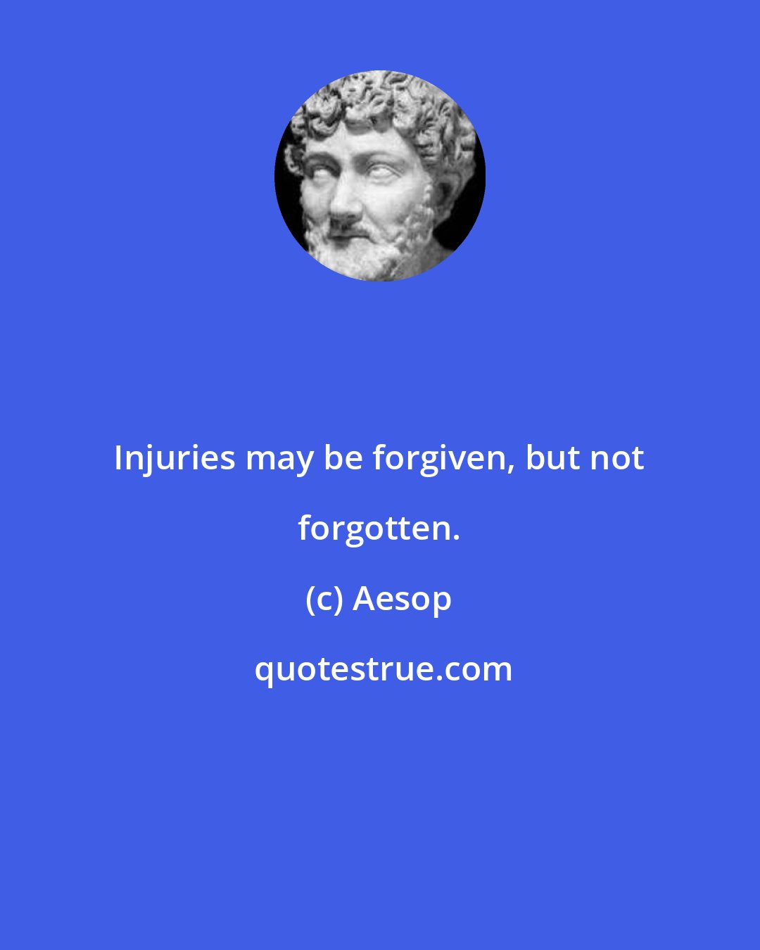 Aesop: Injuries may be forgiven, but not forgotten.
