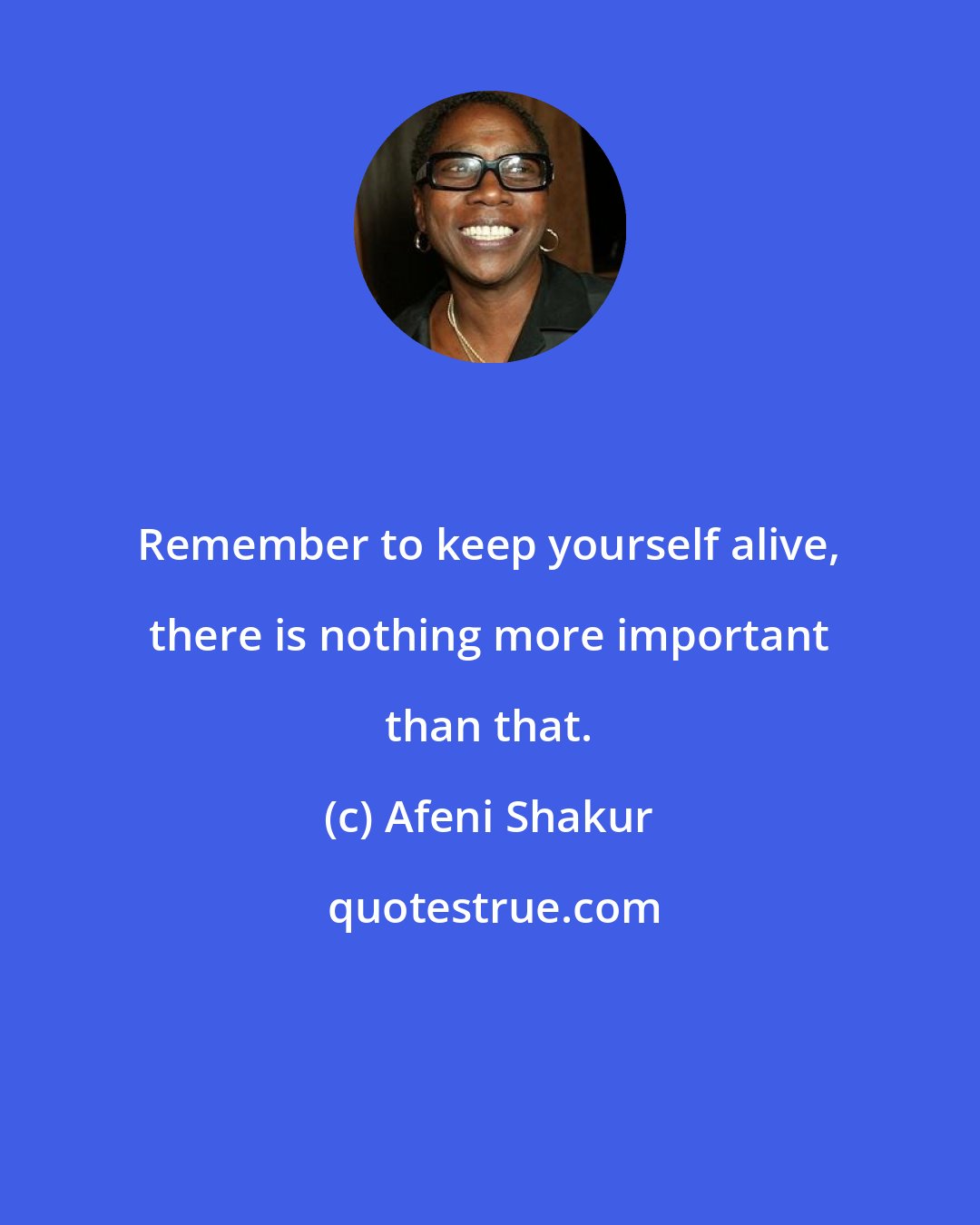 Afeni Shakur: Remember to keep yourself alive, there is nothing more important than that.