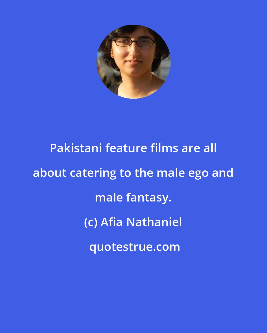 Afia Nathaniel: Pakistani feature films are all about catering to the male ego and male fantasy.