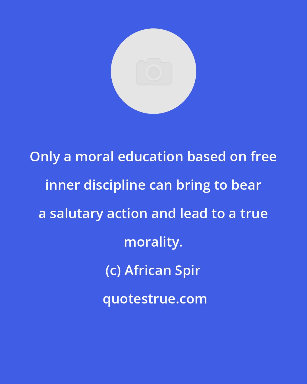 African Spir: Only a moral education based on free inner discipline can bring to bear a salutary action and lead to a true morality.