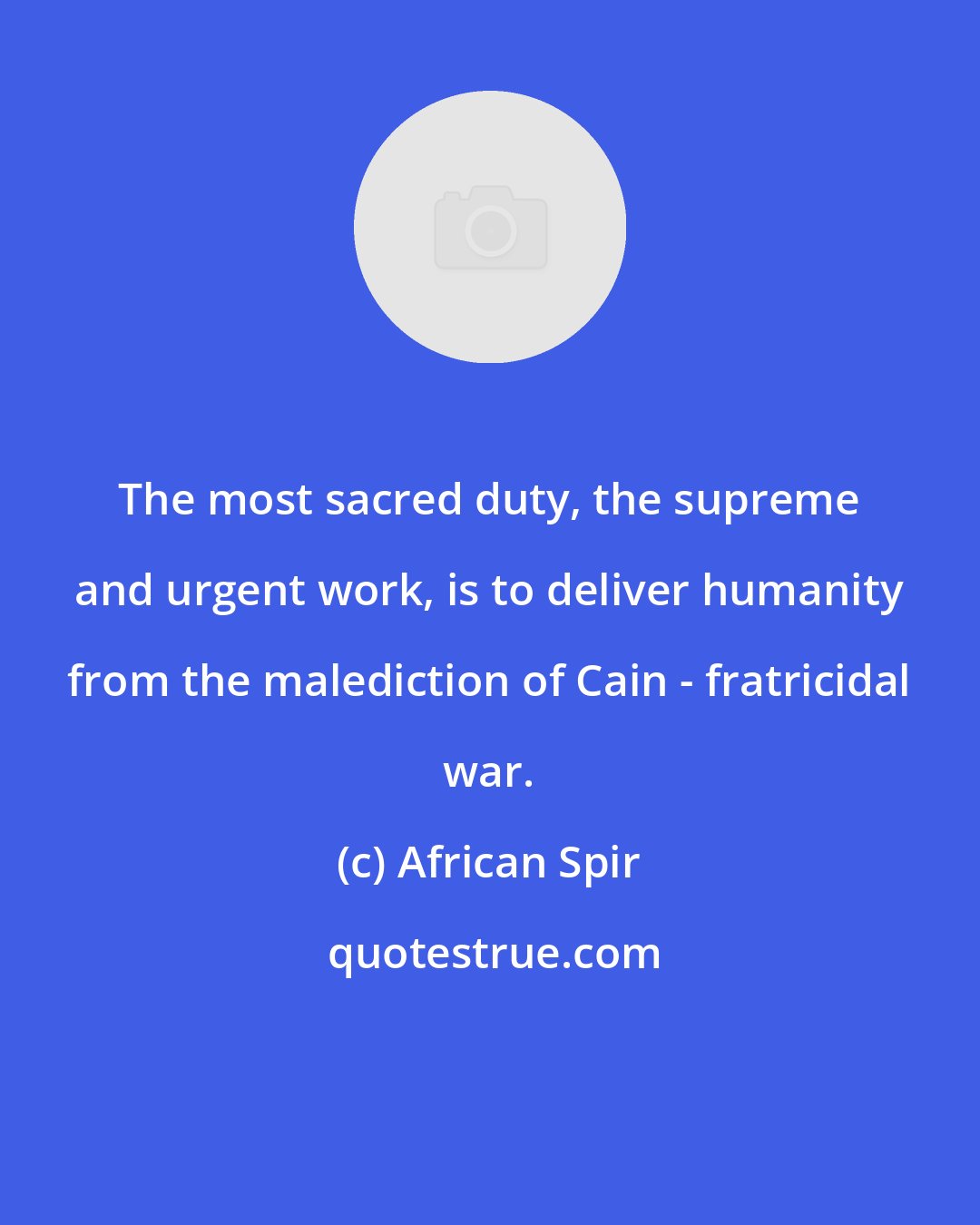 African Spir: The most sacred duty, the supreme and urgent work, is to deliver humanity from the malediction of Cain - fratricidal war.