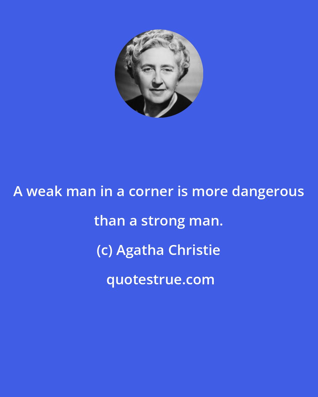 Agatha Christie: A weak man in a corner is more dangerous than a strong man.