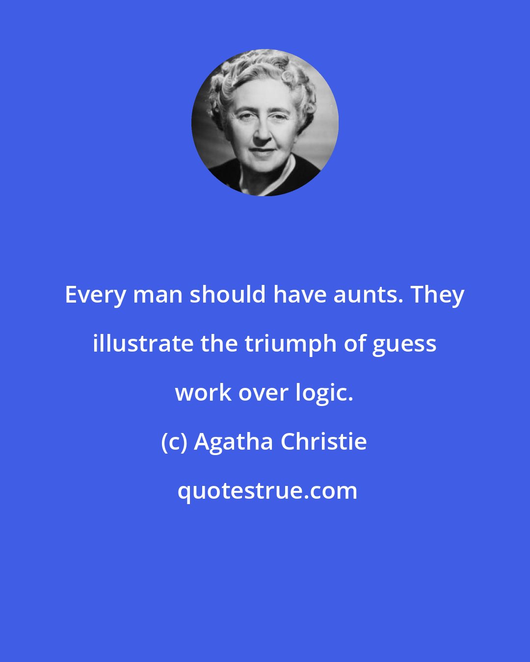 Agatha Christie: Every man should have aunts. They illustrate the triumph of guess work over logic.