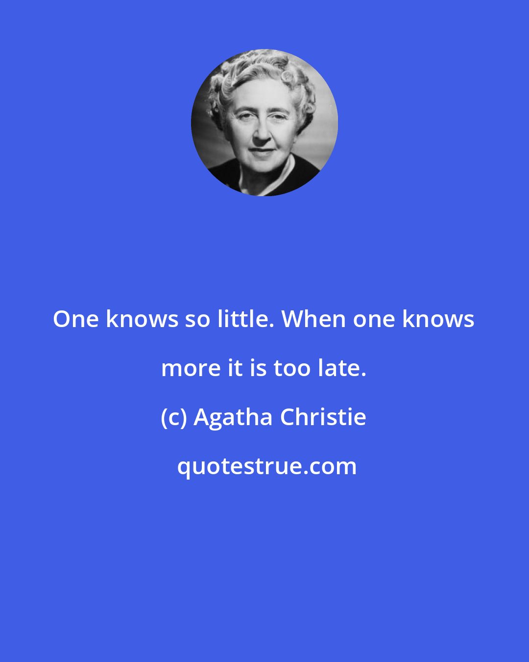 Agatha Christie: One knows so little. When one knows more it is too late.