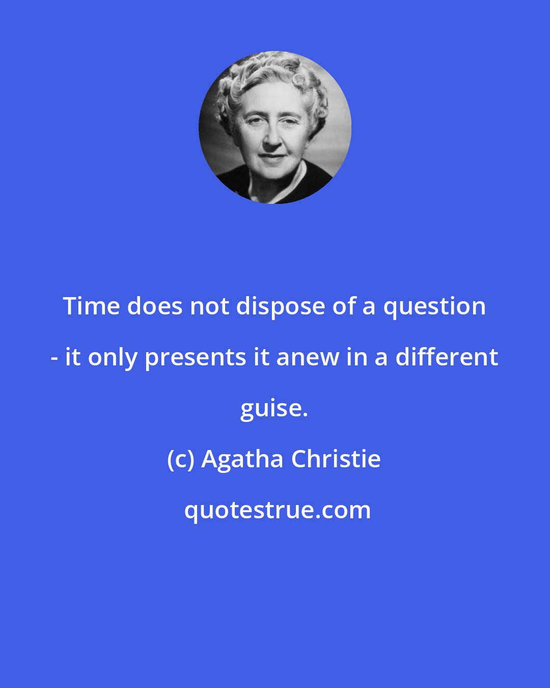 Agatha Christie: Time does not dispose of a question - it only presents it anew in a different guise.