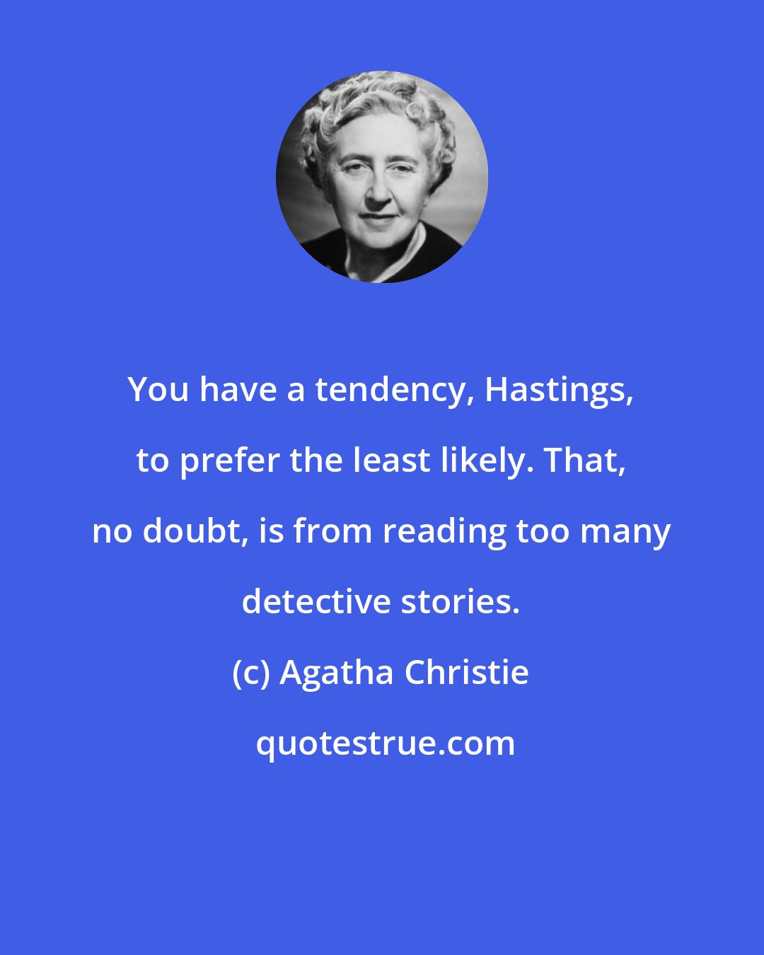 Agatha Christie: You have a tendency, Hastings, to prefer the least likely. That, no doubt, is from reading too many detective stories.