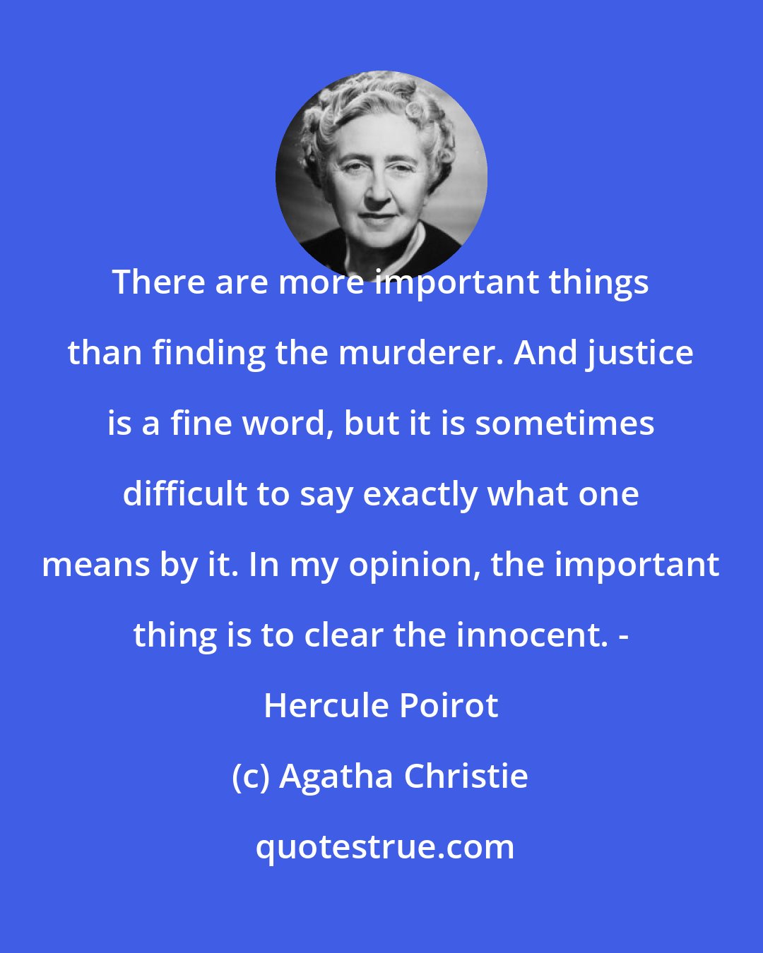 Agatha Christie: There are more important things than finding the murderer. And justice is a fine word, but it is sometimes difficult to say exactly what one means by it. In my opinion, the important thing is to clear the innocent. - Hercule Poirot