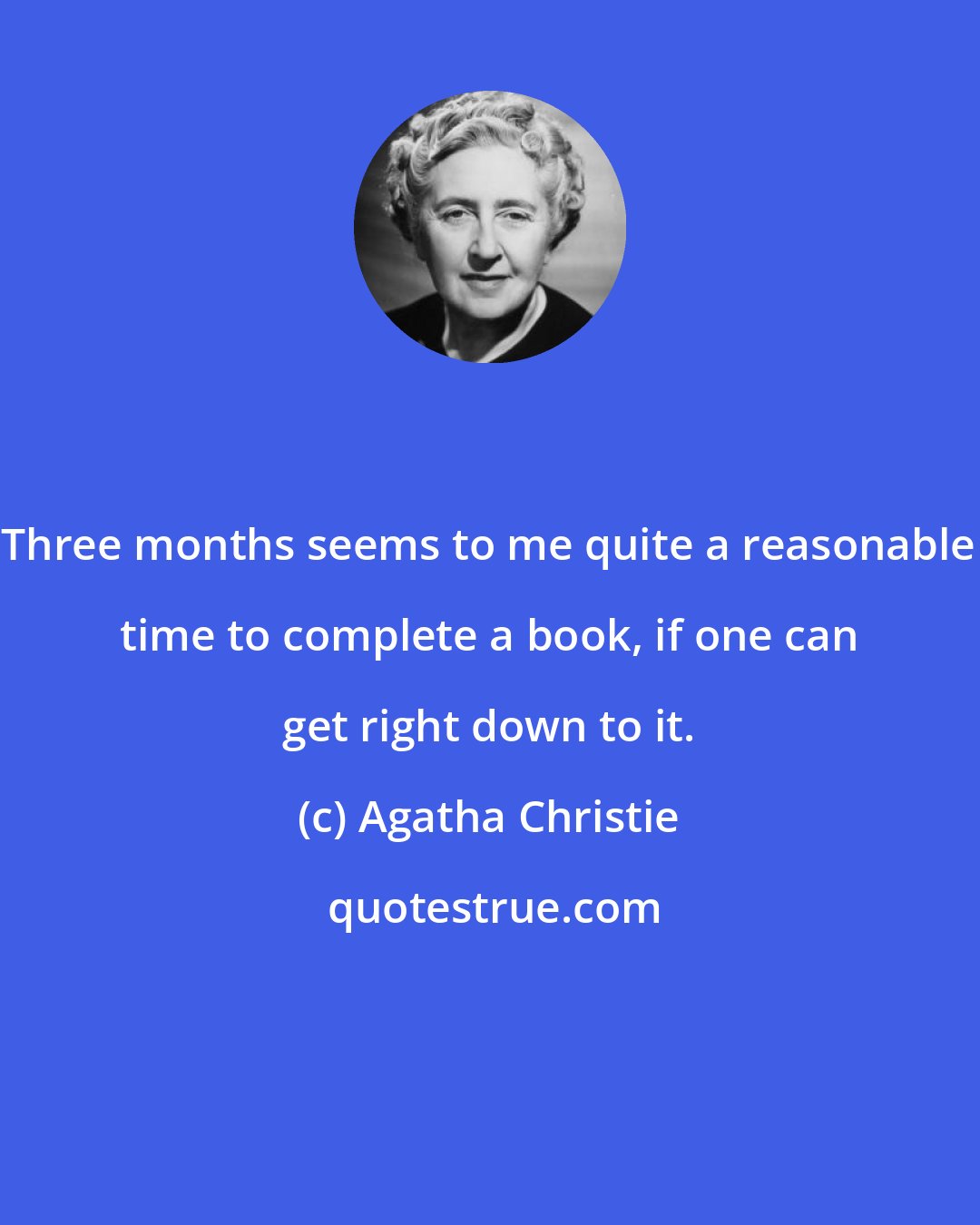 Agatha Christie: Three months seems to me quite a reasonable time to complete a book, if one can get right down to it.