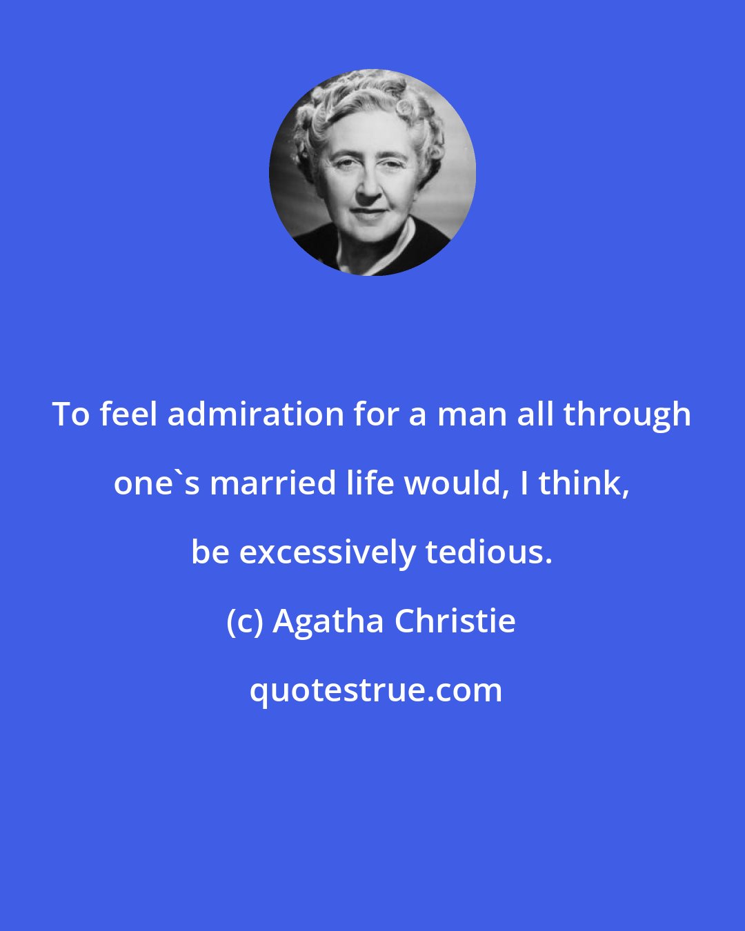 Agatha Christie: To feel admiration for a man all through one's married life would, I think, be excessively tedious.