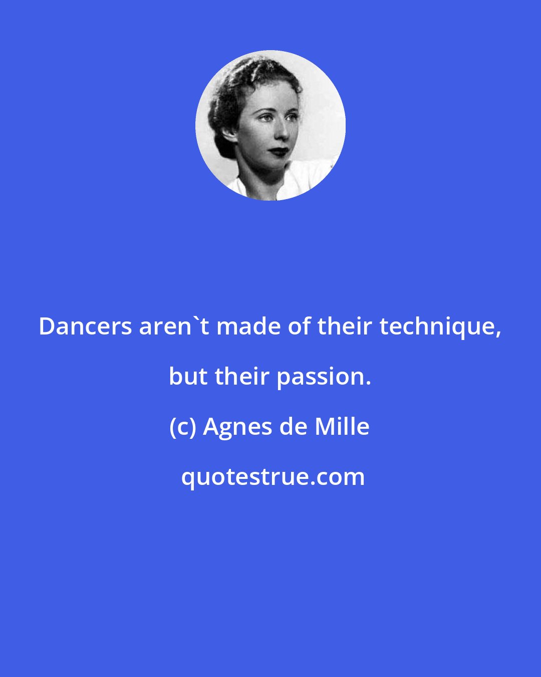 Agnes de Mille: Dancers aren't made of their technique, but their passion.