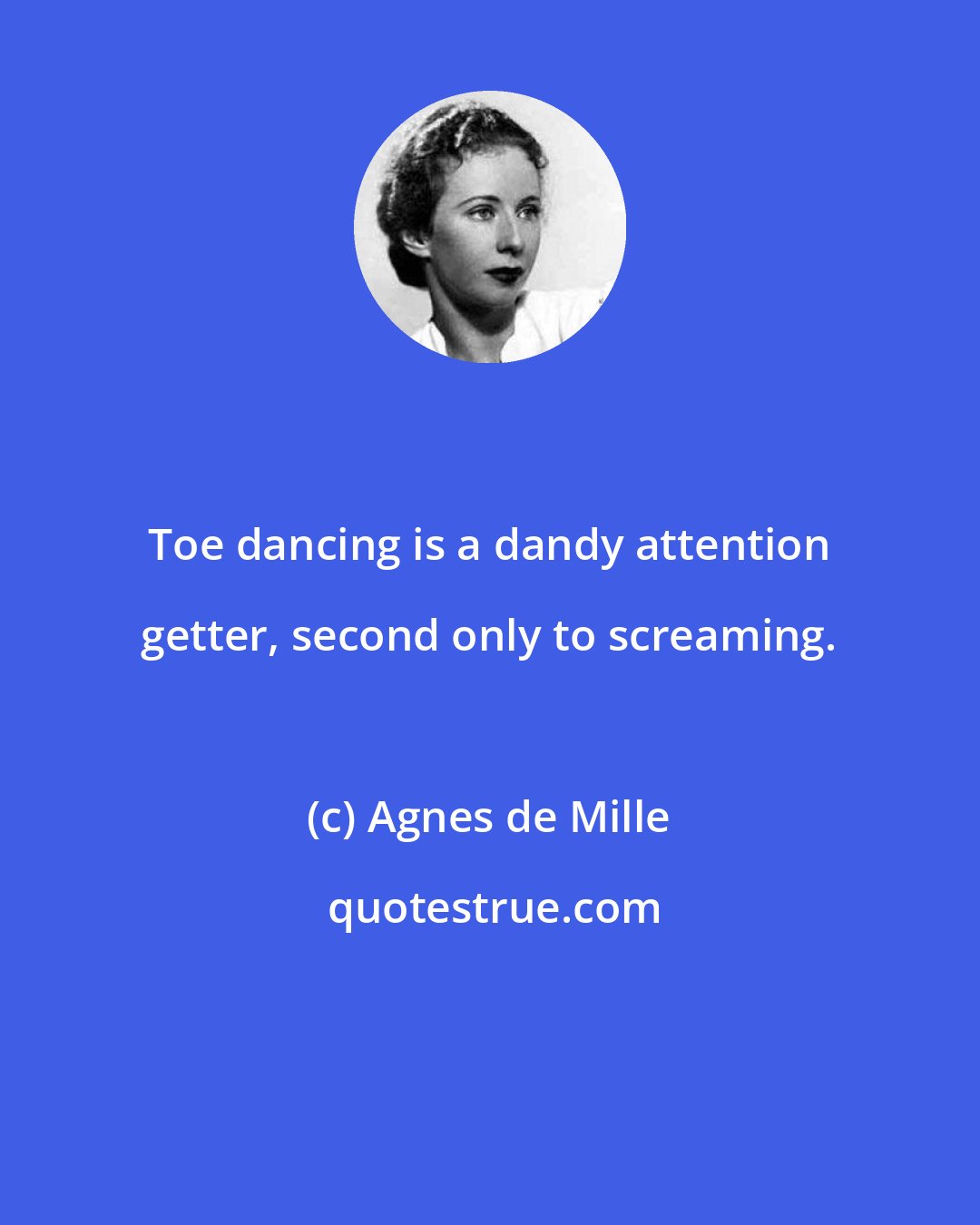Agnes de Mille: Toe dancing is a dandy attention getter, second only to screaming.