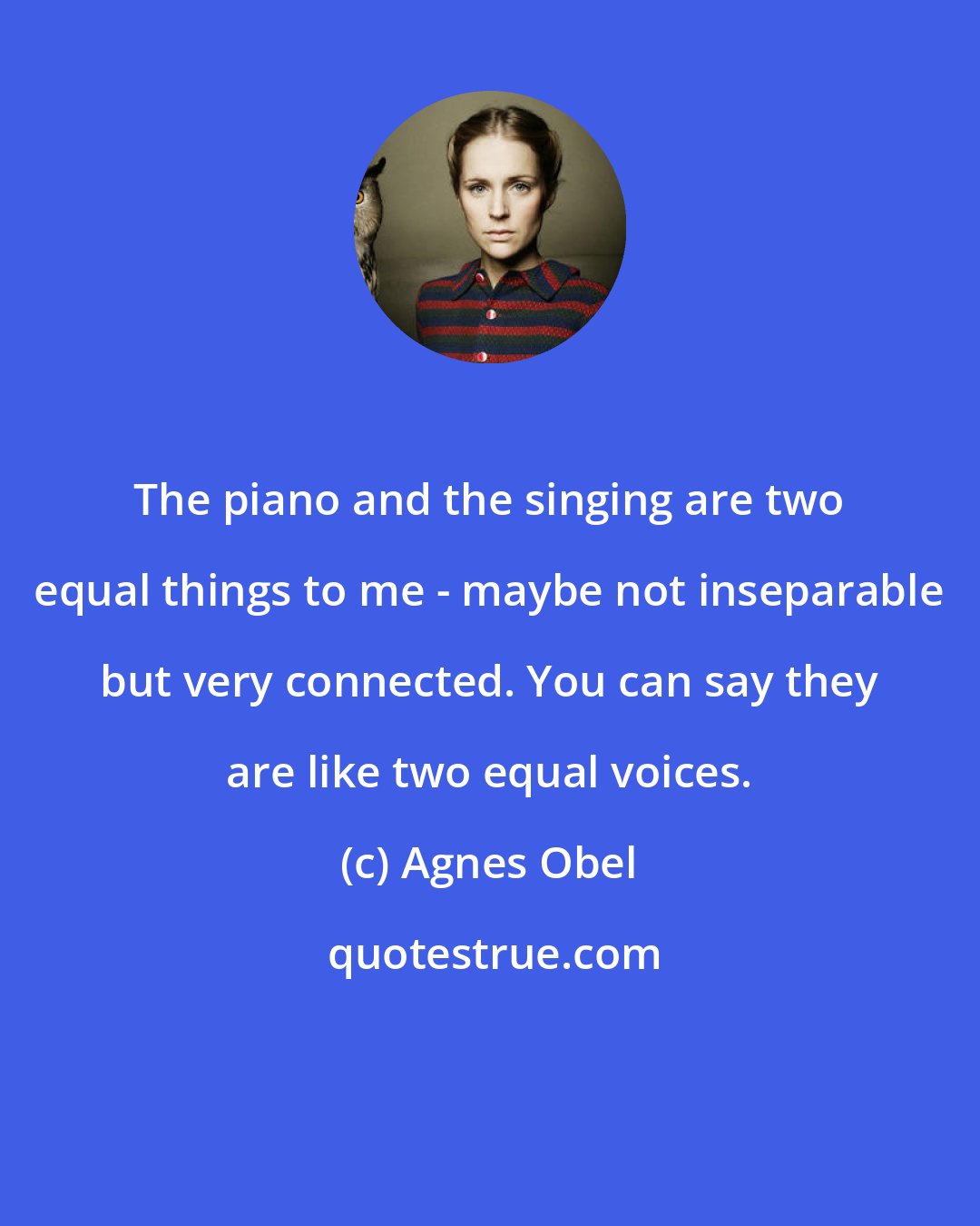 Agnes Obel: The piano and the singing are two equal things to me - maybe not inseparable but very connected. You can say they are like two equal voices.
