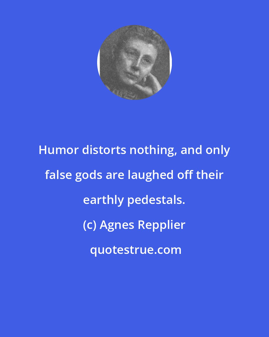 Agnes Repplier: Humor distorts nothing, and only false gods are laughed off their earthly pedestals.