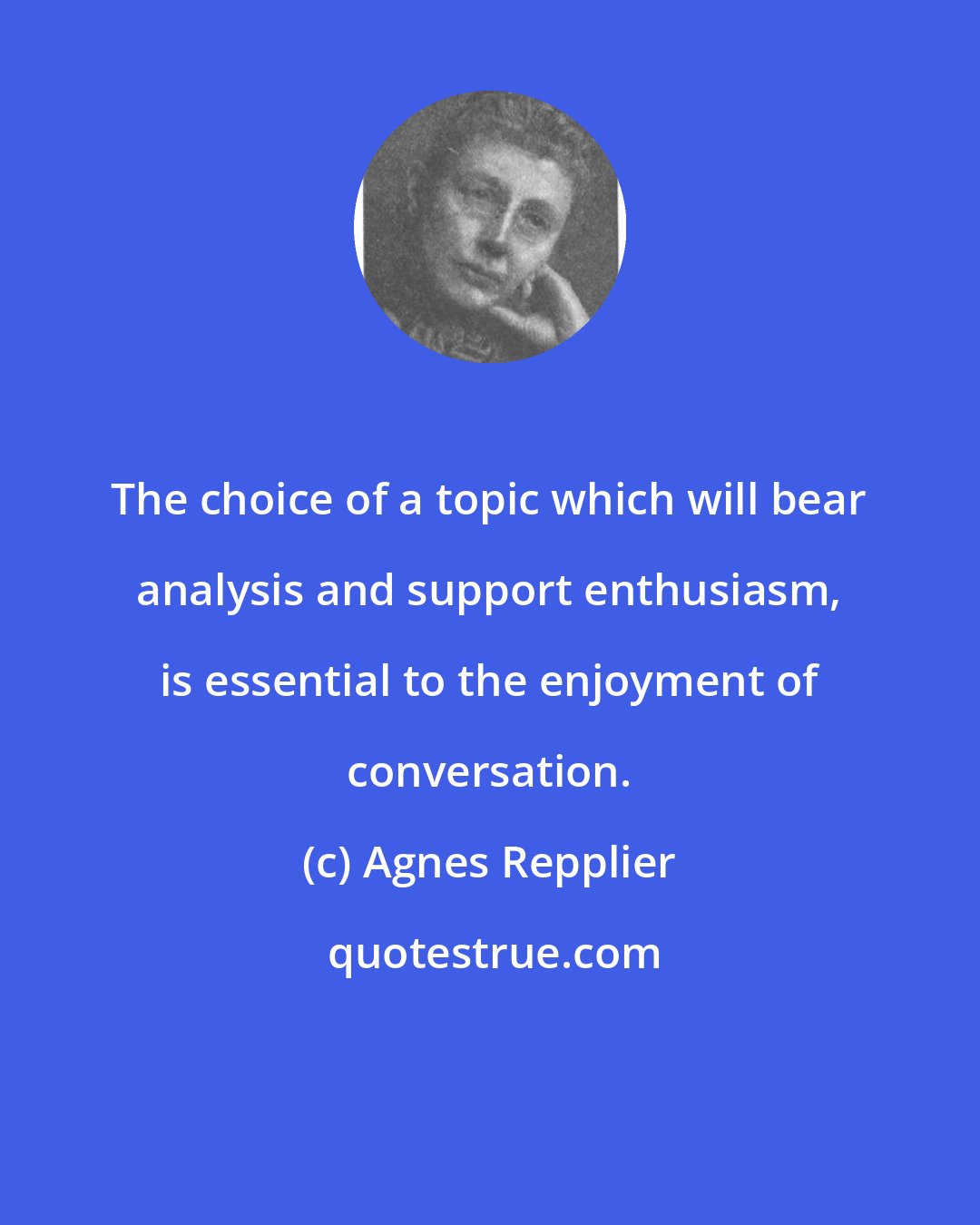 Agnes Repplier: The choice of a topic which will bear analysis and support enthusiasm, is essential to the enjoyment of conversation.