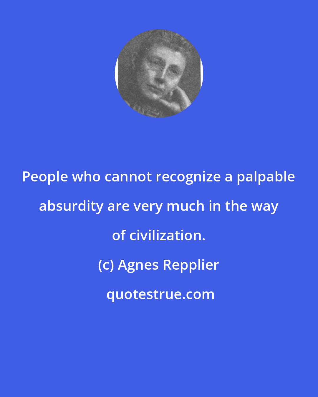 Agnes Repplier: People who cannot recognize a palpable absurdity are very much in the way of civilization.