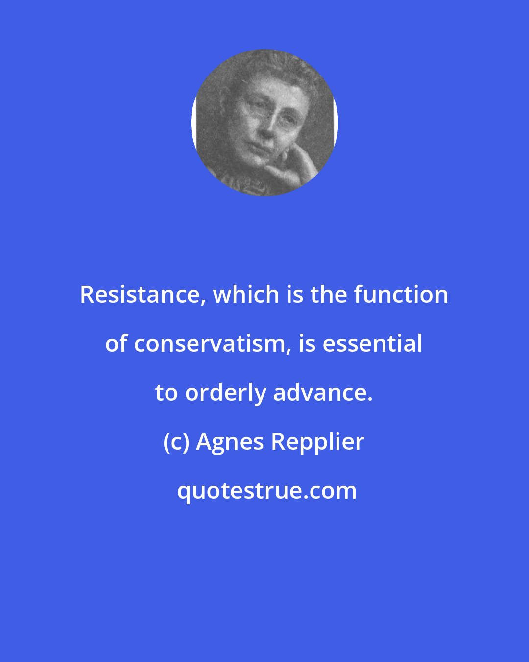 Agnes Repplier: Resistance, which is the function of conservatism, is essential to orderly advance.