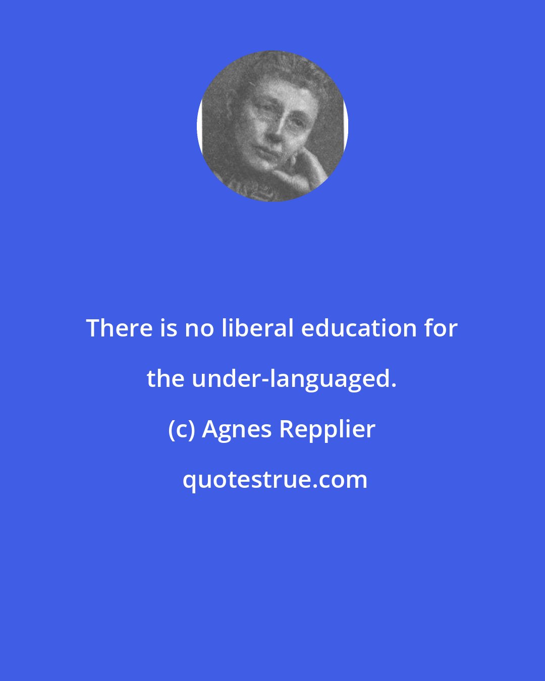 Agnes Repplier: There is no liberal education for the under-languaged.