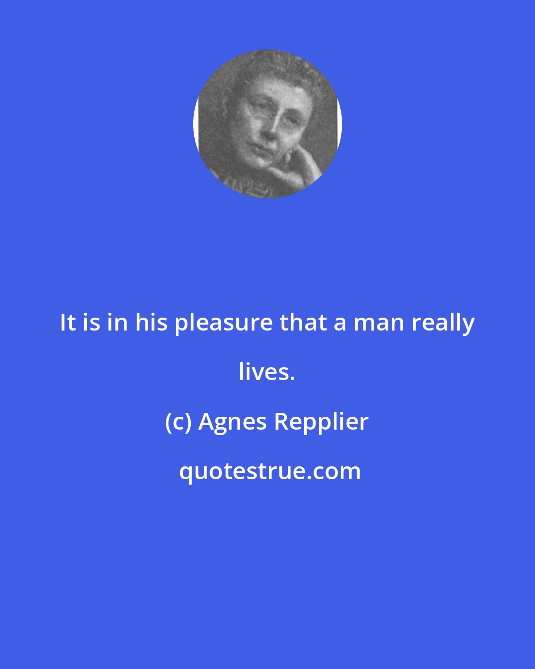 Agnes Repplier: It is in his pleasure that a man really lives.