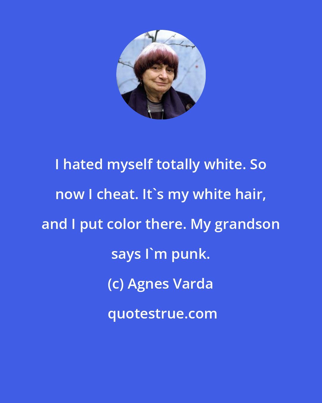 Agnes Varda: I hated myself totally white. So now I cheat. It's my white hair, and I put color there. My grandson says I'm punk.