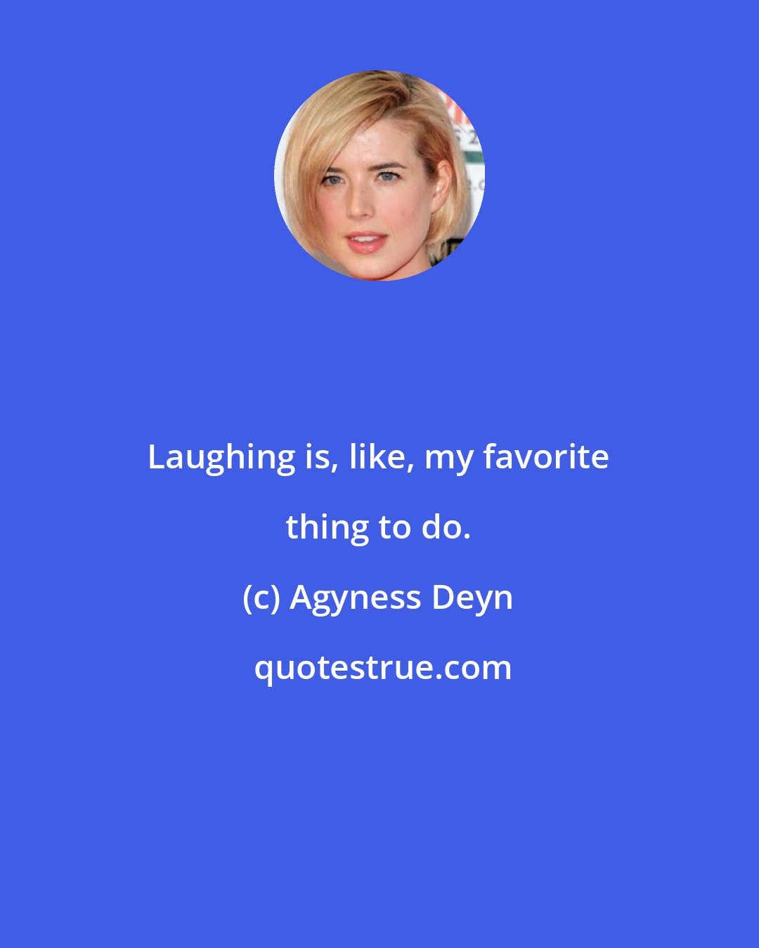 Agyness Deyn: Laughing is, like, my favorite thing to do.