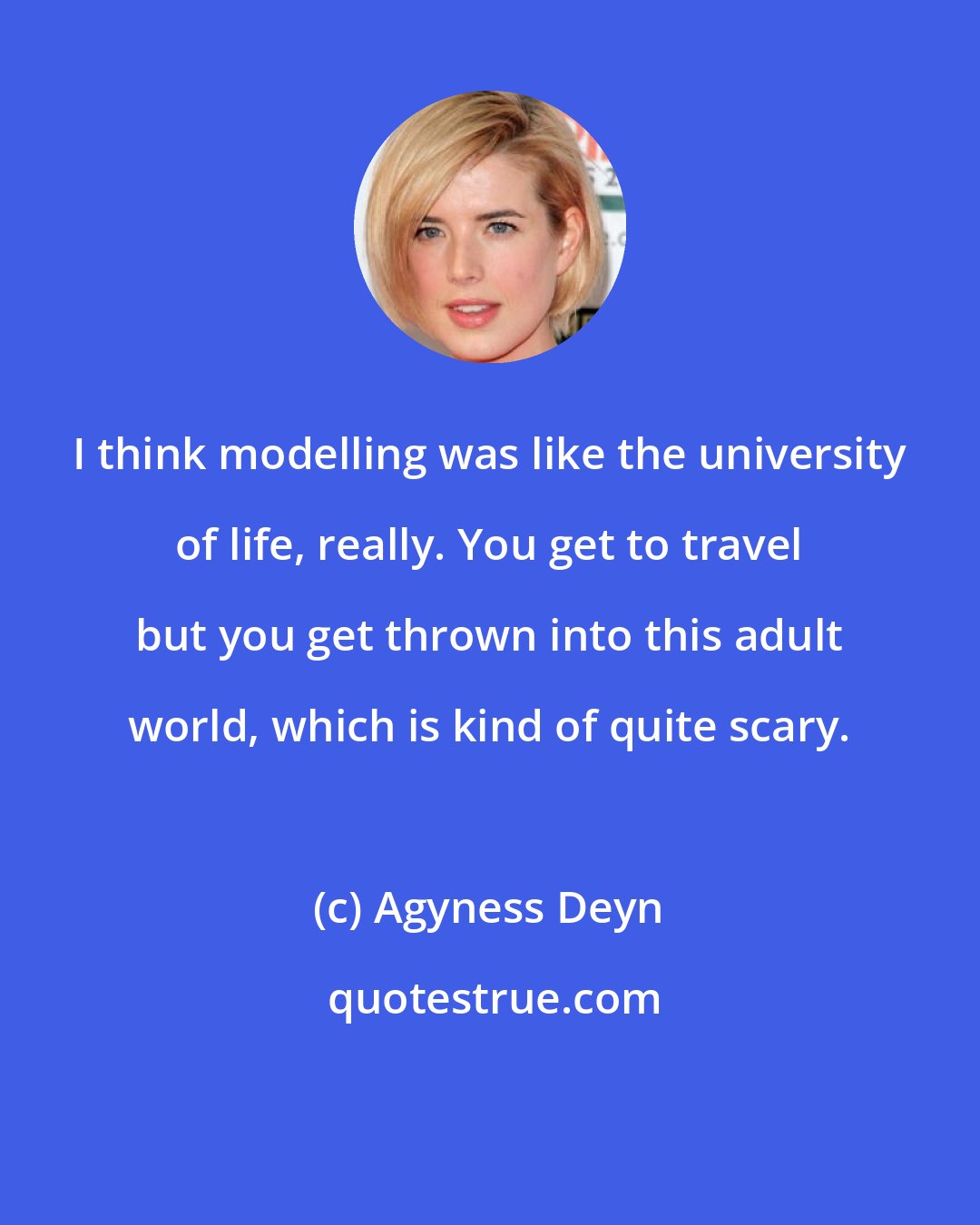 Agyness Deyn: I think modelling was like the university of life, really. You get to travel but you get thrown into this adult world, which is kind of quite scary.