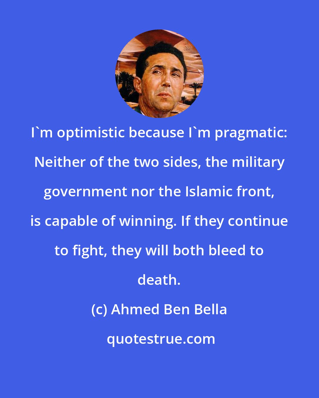 Ahmed Ben Bella: I'm optimistic because I'm pragmatic: Neither of the two sides, the military government nor the Islamic front, is capable of winning. If they continue to fight, they will both bleed to death.