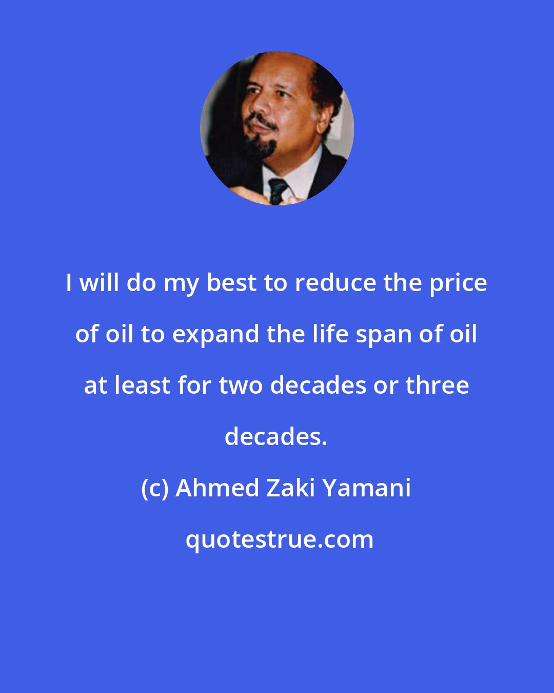 Ahmed Zaki Yamani: I will do my best to reduce the price of oil to expand the life span of oil at least for two decades or three decades.