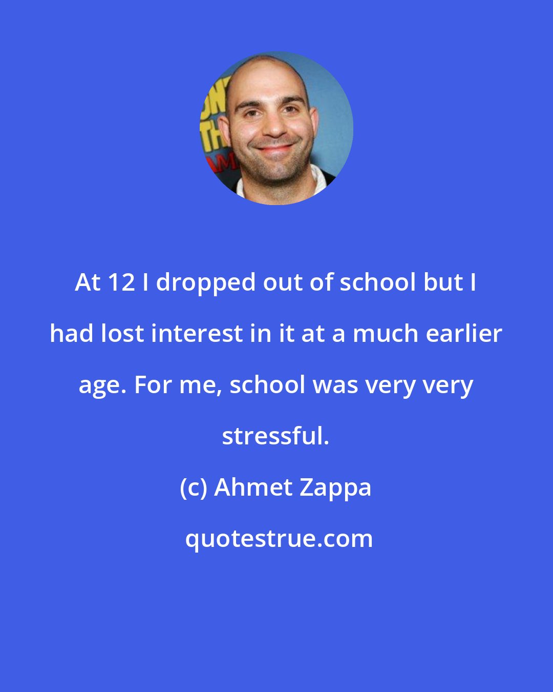 Ahmet Zappa: At 12 I dropped out of school but I had lost interest in it at a much earlier age. For me, school was very very stressful.