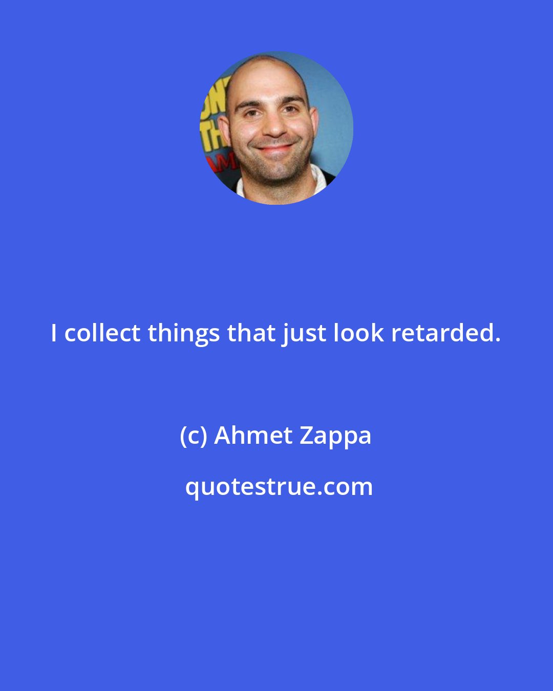 Ahmet Zappa: I collect things that just look retarded.