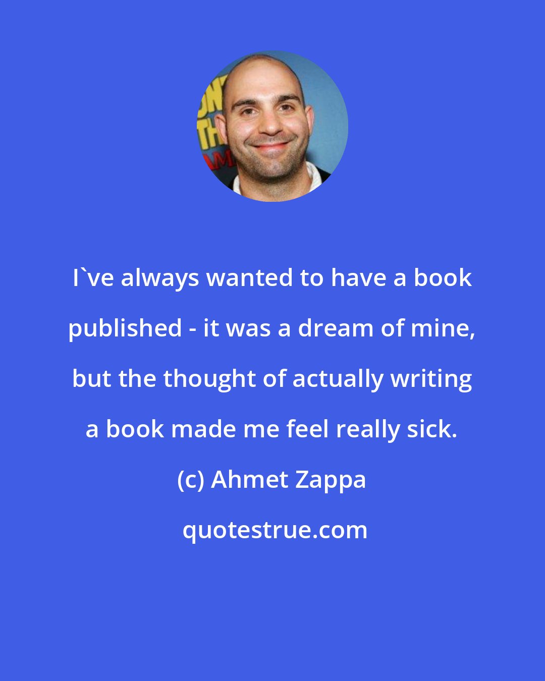 Ahmet Zappa: I've always wanted to have a book published - it was a dream of mine, but the thought of actually writing a book made me feel really sick.