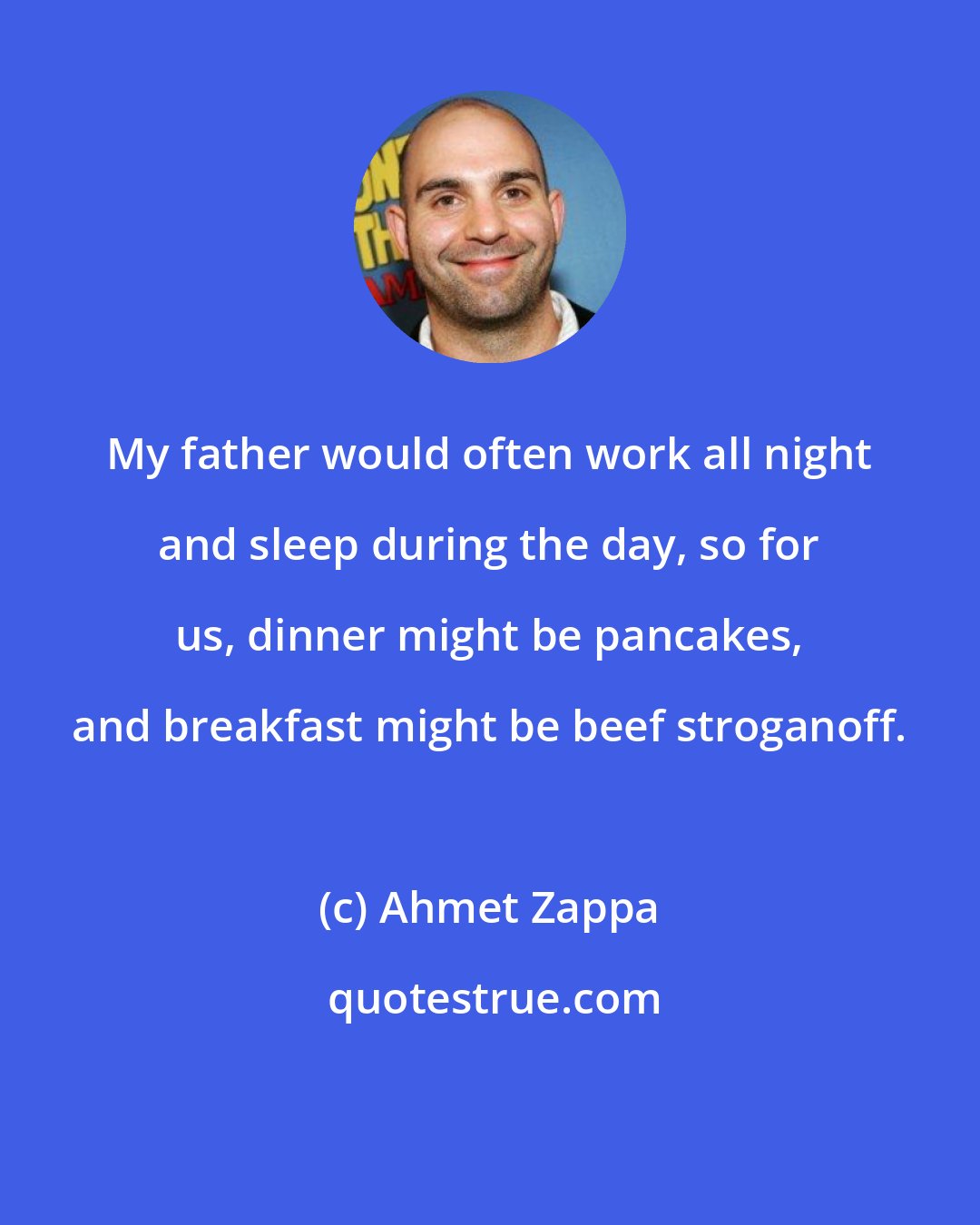 Ahmet Zappa: My father would often work all night and sleep during the day, so for us, dinner might be pancakes, and breakfast might be beef stroganoff.
