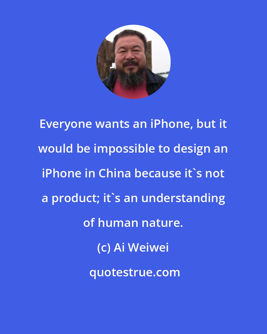 Ai Weiwei: Everyone wants an iPhone, but it would be impossible to design an iPhone in China because it's not a product; it's an understanding of human nature.