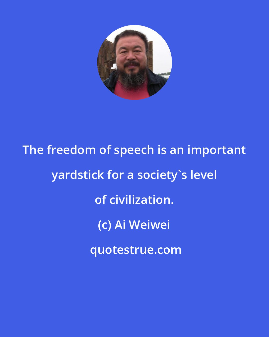 Ai Weiwei: The freedom of speech is an important yardstick for a society's level of civilization.