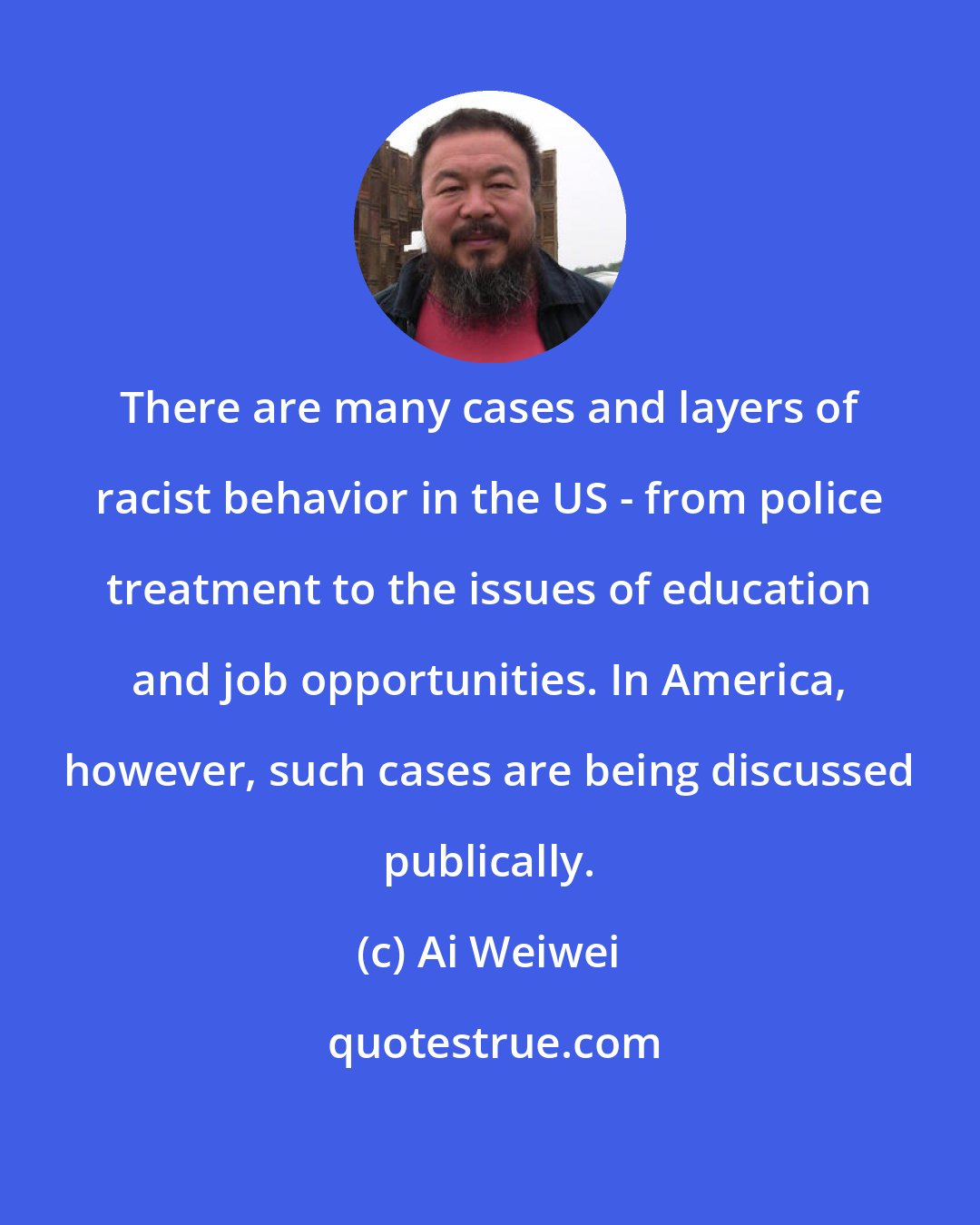 Ai Weiwei: There are many cases and layers of racist behavior in the US - from police treatment to the issues of education and job opportunities. In America, however, such cases are being discussed publically.