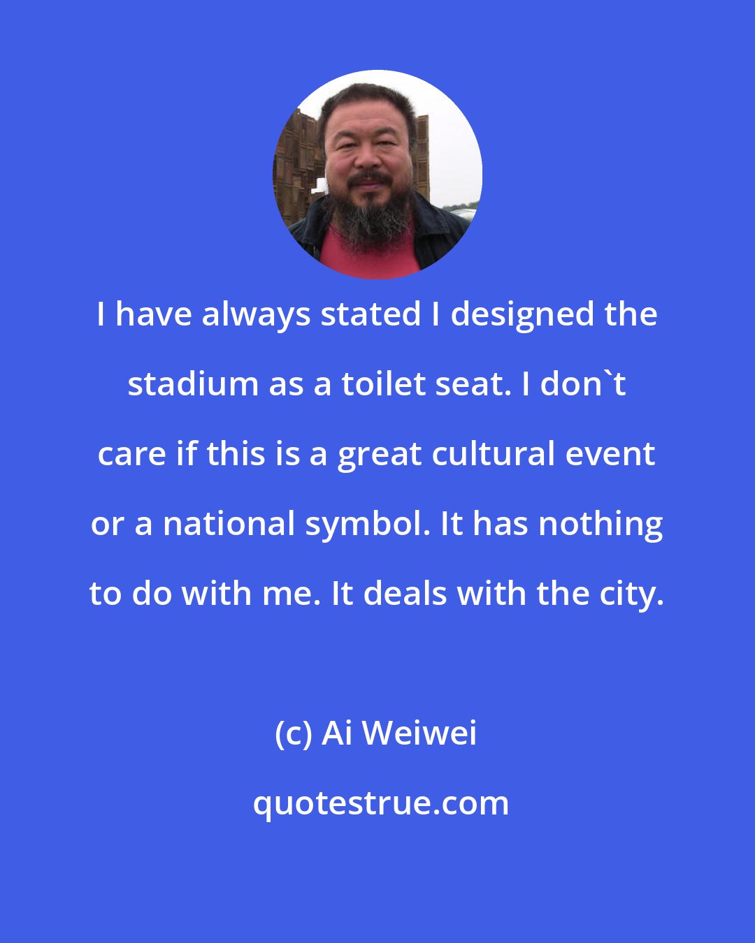 Ai Weiwei: I have always stated I designed the stadium as a toilet seat. I don't care if this is a great cultural event or a national symbol. It has nothing to do with me. It deals with the city.